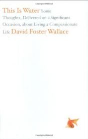 book cover of This is water : some thoughts, delivered on a significant occasion, about living a compassionate life by David Foster Wallace