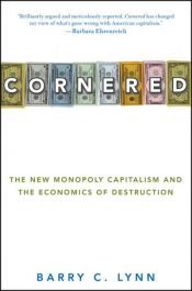 book cover of Cornered: The New Monopoly Capitalism and the Economics of Destruction by Barry W. Lynn