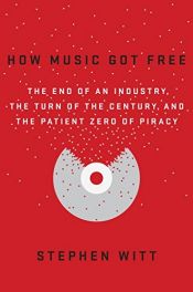 book cover of How Music Got Free: The End of an Industry, the Turn of the Century, and the Patient Zero of Piracy by Stephen Witt