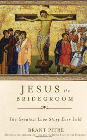 book cover of Jesus the Bridegroom: The Greatest Love Story Ever Told by Brant Pitre