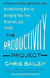 book cover of The Productivity Project: Accomplishing More by Managing Your Time, Attention, and Energy by Chris Bailey