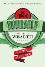 book cover of The Choose Yourself Guide To Wealth by James Altucher