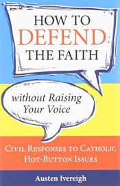 book cover of How to Defend the Faith Without Raising Your Voice: Civil Responses to Catholic Hot Button Issues by Ivereigh Austen 