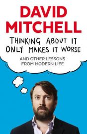 book cover of Thinking About it Only Makes it Worse: And Other Lessons from Modern Life by David Mitchell