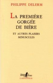 book cover of La Première Gorgée de bière et autres plaisirs minuscules by Φιλίπ Ντελέρμ
