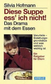 book cover of Diese Suppe ess' ich nicht! : das Drama mit dem Essen ; Vorurteile - Erziehungsgrundsätze und was wirklich wichtig ist by Silvia Hofmann