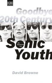 book cover of Goodbye 20th Century: A Biography of Sonic Youth by David Browne