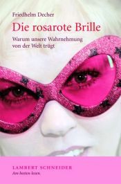 book cover of Die rosarote Brille: Warum unsere Wahrnehmung von der Welt trügt by Friedhelm Decher