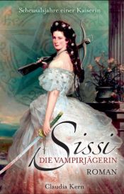 book cover of Sissi, Die Vampirjägerin: Scheusalsjahre einer Kaiserin by Claudia Kern