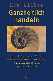 book cover of Ganzheitlich handeln: Eine integrale Vision für Wirtschaft, Politik, Wissenschaft und Spiritualität by ケン・ウィルバー