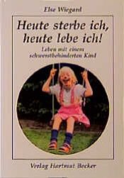 book cover of Heute sterbe ich, heute lebe ich!: Leben mit einem schwerstbehinderten Kind by Else Wiegard