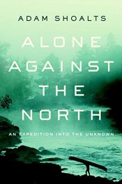 book cover of Alone Against the North: An Expedition into the Unknown by Adam Shoalts