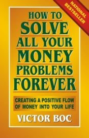 book cover of How to Solve All Your Money Problems Forever: Creating a Positive Flow of Money Into Your Life by Victor Boc