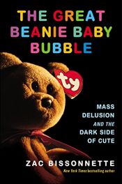 book cover of The Great Beanie Baby Bubble: Mass Delusion and the Dark Side of Cute by Zac Bissonnette