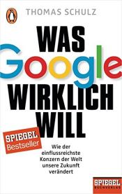 book cover of Was Google wirklich will: Wie der einflussreichste Konzern der Welt unsere Zukunft verändert - Ein SPIEGEL-Buch by Thomas Schulz
