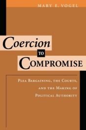 book cover of Coercion to compromise : plea bargaining, the courts, & the making of political authority by Mary E. Vogel