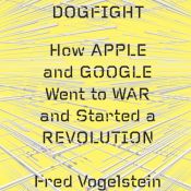 book cover of Dogfight: How Apple and Google Went to War and Started a Revolution by Fred Vogelstein
