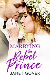 book cover of Marrying the Rebel Prince: Your invitation to the most uplifting romantic royal wedding of 2018! by Janet Gover