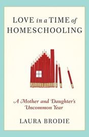 book cover of Love in a Time of Homeschooling: A Mother and Daughter's Uncommon Year by Laura Brodie