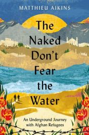 book cover of The Naked Don't Fear the Water by Matthieu Aikins