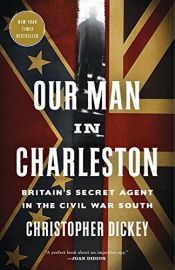 book cover of Our Man in Charleston: Britain's Secret Agent in the Civil War South by Christopher Dickey