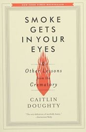 book cover of Smoke Gets in Your Eyes: And Other Lessons from the Crematory by Caitlin Doughty