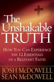 book cover of The Unshakable Truth®: How You Can Experience the 12 Essentials of a Relevant Faith by Josh McDowell