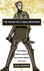 book cover of The Nation As a Local Metaphor: Wurttemberg, Imperial Germany, and National Memory, 1871-1918 by Alon Confino