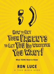 book cover of How to Get Your Parents to Let You do Whatever You Want: What Teens Need to Know by Ron Luce