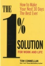 book cover of The 1% Solution for Work and Life: How to Make Your Next 30 Days the Best Ever by Tom Connellan