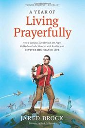 book cover of A Year of Living Prayerfully: How A Curious Traveler Met the Pope, Walked on Coals, Danced with Rabbis, and Revived His Prayer Life by Jared Brock