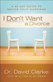 book cover of I Don't Want a Divorce: A 90 Day Guide to Saving Your Marriage by Dr. David Clarke