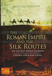 book cover of The Roman Empire and the Silk Routes: The Ancient World Economy and the Empires of Parthia, Central Asia and Han China by Raoul McLaughlin