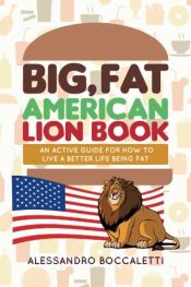 book cover of Big, Fat American Lion Book: An Active Guide for How to Live a Better Life Being Fat by Alessandro Boccaletti