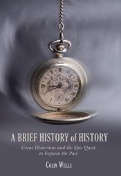 book cover of A brief history of history : great historians and the epic quest to explain the past by Colin Wells