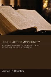 book cover of Jesus After Modernity: A Twenty-First-Century Critique of Our Modern Concept of Truth and the Truth of the Gospel by James P. Danaher