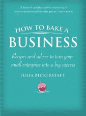 book cover of How to Bake a Business: Recipes and Advice to Turn Your Small Enterprise Into a Big Success by Julia Bickerstaff