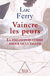 book cover of Vaincre les peurs la philosophie comme amour de la sagesse by Luc Ferry