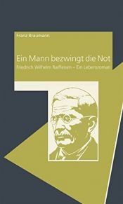 book cover of Ein Mann bezwingt die Not: Friedrich Wilhelm Raiffeisen – Ein Lebensroman by Franz Braumann
