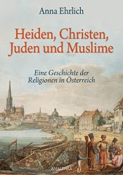 book cover of Heiden, Christen, Juden und Muslime: eine Geschichte der Religionen in Österreich by Anna Ehrlich