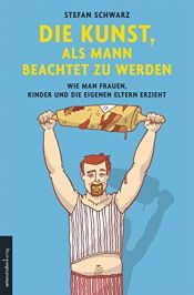 book cover of Die Kunst, als Mann beachtet zu werden Wie man Frauen, Kinder und die eigenen Eltern erzieht by Stefan Schwarz