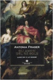 book cover of Gli amori del Re Sole. Luigi XIV e le donne by אנטוניה פרייזר