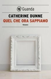 book cover of Quel che ora sappiamo by Catherine Dunne